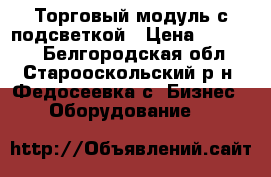 Торговый модуль с подсветкой › Цена ­ 44 000 - Белгородская обл., Старооскольский р-н, Федосеевка с. Бизнес » Оборудование   
